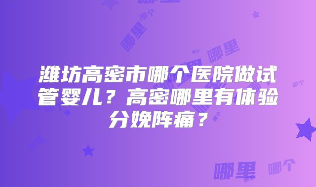 潍坊高密市哪个医院做试管婴儿？高密哪里有体验分娩阵痛？