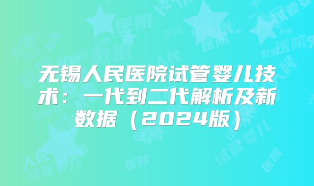 无锡人民医院试管婴儿技术：一代到二代解析及新数据（2024版）