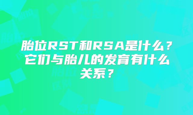 胎位RST和RSA是什么？它们与胎儿的发育有什么关系？