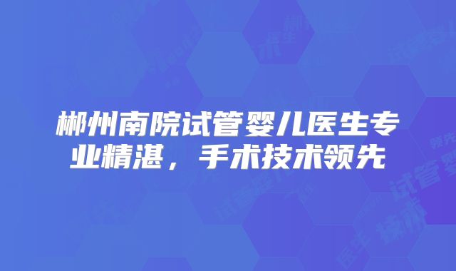 郴州南院试管婴儿医生专业精湛，手术技术领先