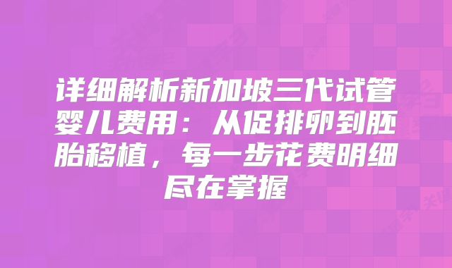 详细解析新加坡三代试管婴儿费用：从促排卵到胚胎移植，每一步花费明细尽在掌握
