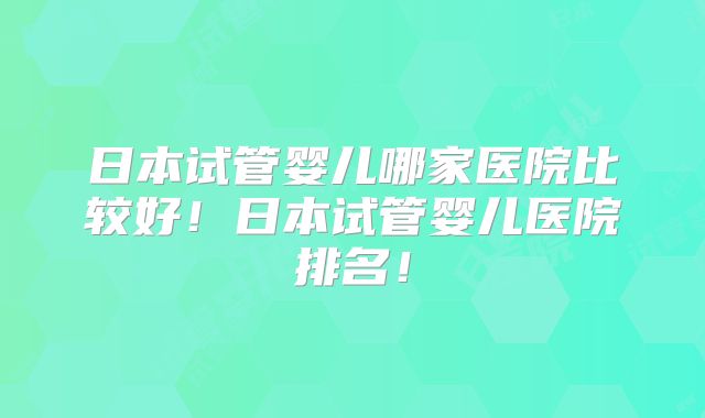 日本试管婴儿哪家医院比较好！日本试管婴儿医院排名！