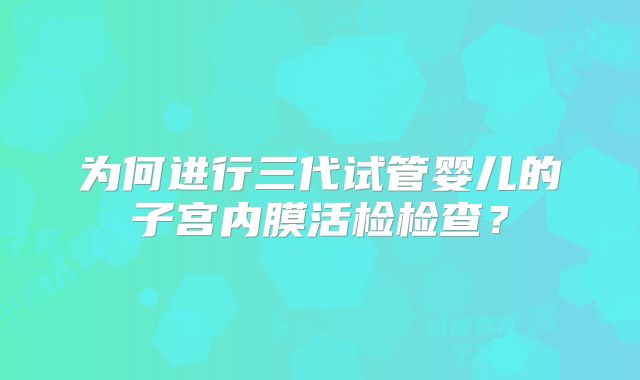 为何进行三代试管婴儿的子宫内膜活检检查?