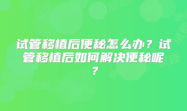 试管移植后便秘怎么办?试管移植后如何解决便秘呢?