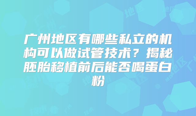 广州地区有哪些私立的机构可以做试管技术?揭秘胚胎移植前后能否喝蛋白粉