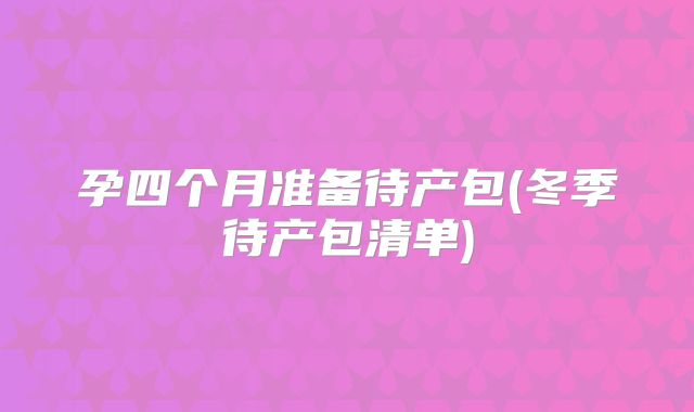 孕四个月准备待产包(冬季待产包清单)