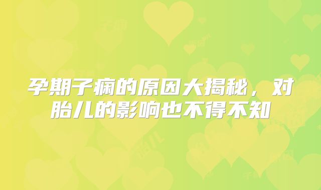 孕期子痫的原因大揭秘,对胎儿的影响也不得不知