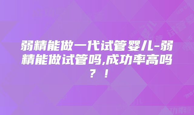弱精能做一代试管婴儿-弱精能做试管吗,成功率高吗？！