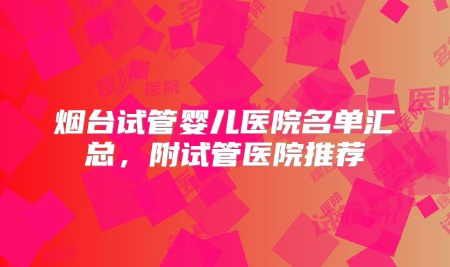 烟台试管婴儿医院名单汇总,附试管医院推荐