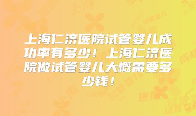上海仁济医院试管婴儿成功率有多少!上海仁济医院做试管婴儿大概需要多少钱!