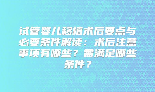 试管婴儿移植术后要点与必要条件解读：术后注意事项有哪些？需满足哪些条件？