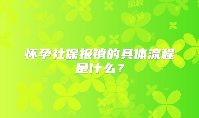 怀孕社保报销的具体流程是什么？