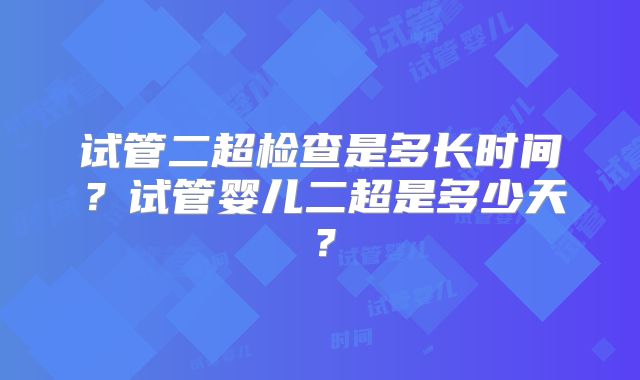 试管二超检查是多长时间？试管婴儿二超是多少天？