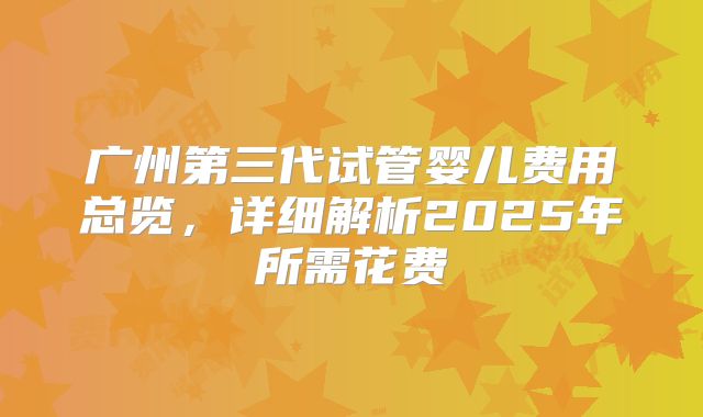 广州第三代试管婴儿费用总览，详细解析2025年所需花费