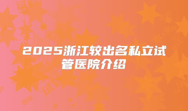 2025浙江较出名私立试管医院介绍