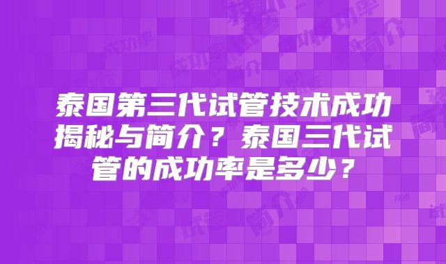 泰国第三代试管技术成功揭秘与简介？泰国三代试管的成功率是多少？