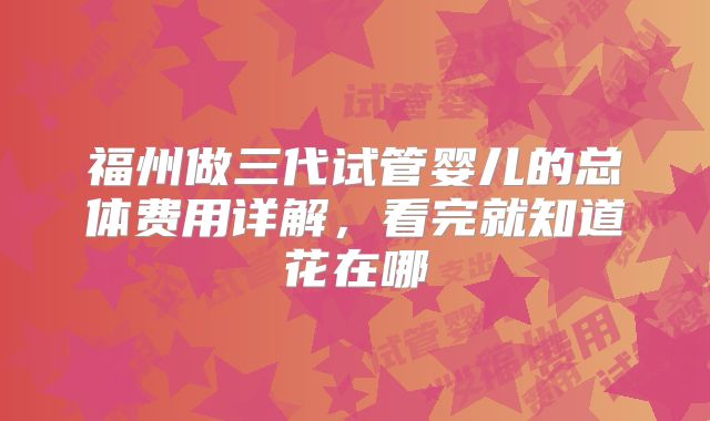 福州做三代试管婴儿的总体费用详解，看完就知道花在哪
