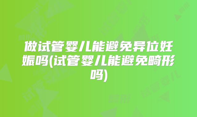 做试管婴儿能避免异位妊娠吗(试管婴儿能避免畸形吗)