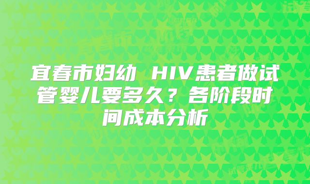 宜春市妇幼 HIV患者做试管婴儿要多久？各阶段时间成本分析