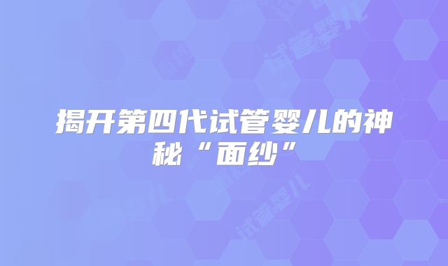 揭开第四代试管婴儿的神秘“面纱”