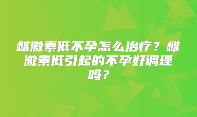 雌激素低不孕怎么治疗？雌激素低引起的不孕好调理吗？