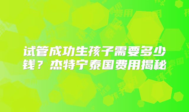 试管成功生孩子需要多少钱？杰特宁泰国费用揭秘