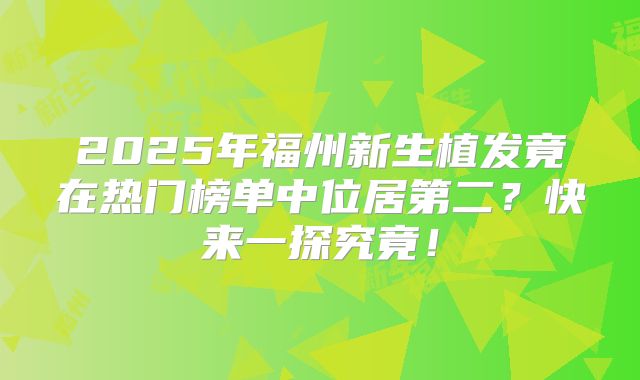 2025年福州新生植发竟在热门榜单中位居第二？快来一探究竟！