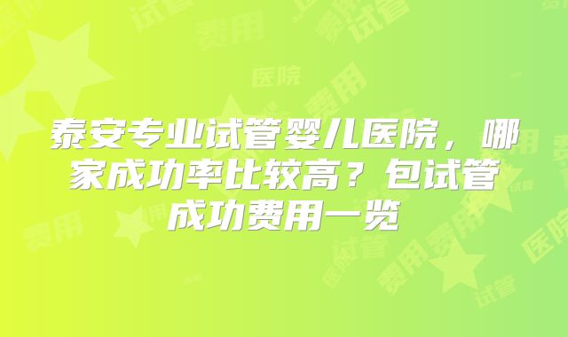 泰安专业试管婴儿医院，哪家成功率比较高？包试管成功费用一览