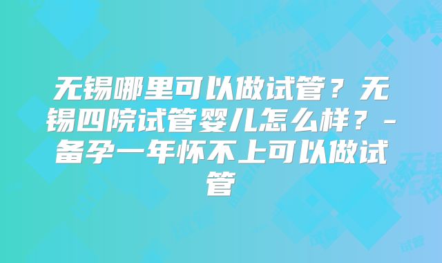 无锡哪里可以做试管？无锡四院试管婴儿怎么样？-备孕一年怀不上可以做试管