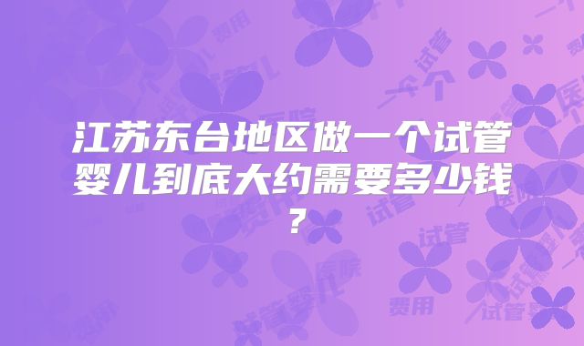 江苏东台地区做一个试管婴儿到底大约需要多少钱?