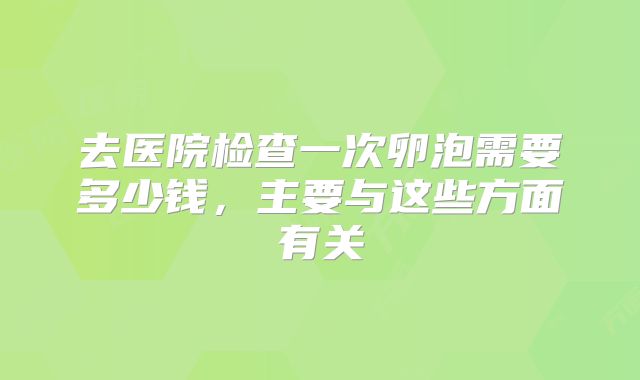 去医院检查一次卵泡需要多少钱，主要与这些方面有关