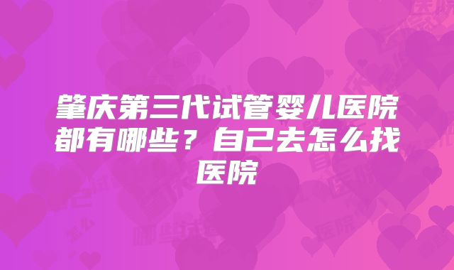 肇庆第三代试管婴儿医院都有哪些？自己去怎么找医院