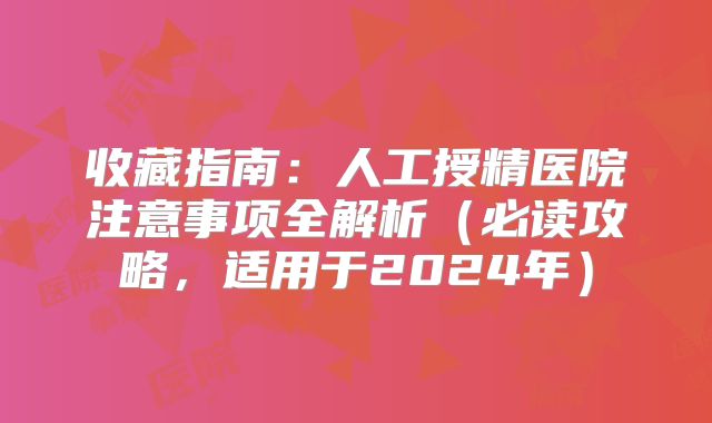 收藏指南：人工授精医院注意事项全解析（必读攻略，适用于2024年）