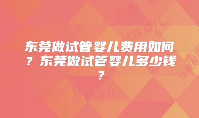 东莞做试管婴儿费用如何？东莞做试管婴儿多少钱？