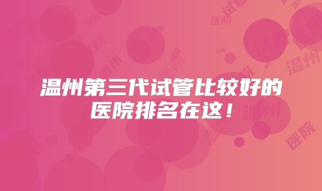 温州第三代试管比较好的医院排名在这！