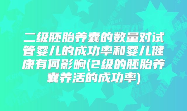 二级胚胎养囊的数量对试管婴儿的成功率和婴儿健康有何影响(2级的胚胎养囊养活的成功率)
