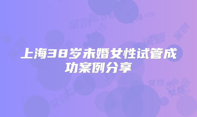 上海38岁未婚女性试管成功案例分享