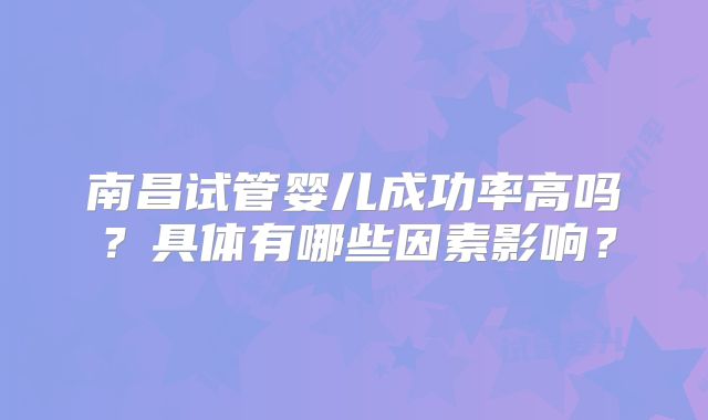 南昌试管婴儿成功率高吗?具体有哪些因素影响?