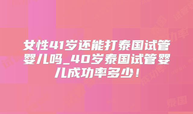 女性41岁还能打泰国试管婴儿吗_40岁泰国试管婴儿成功率多少!