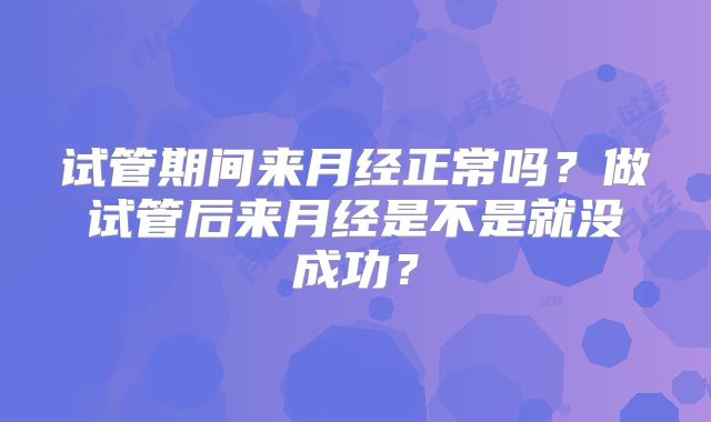 试管期间来月经正常吗？做试管后来月经是不是就没成功？