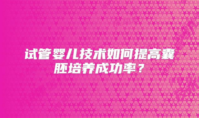 试管婴儿技术如何提高囊胚培养成功率？