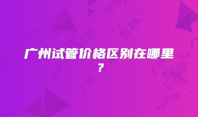 广州试管价格区别在哪里?