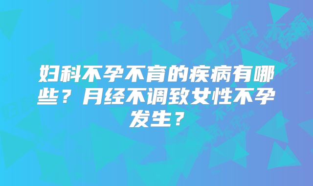 妇科不孕不育的疾病有哪些？月经不调致女性不孕发生？