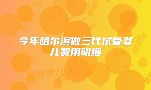 今年哈尔滨做三代试管婴儿费用明细