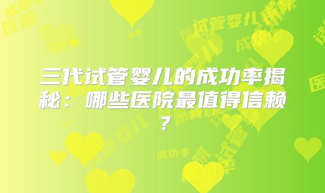 三代试管婴儿的成功率揭秘：哪些医院最值得信赖？
