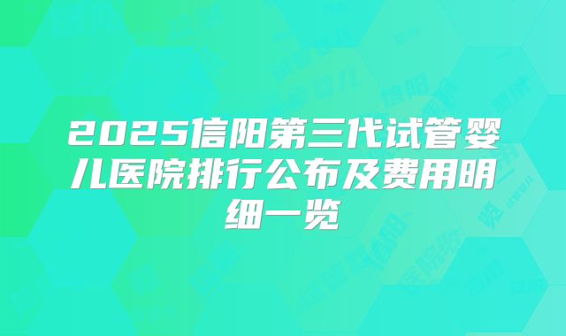 2025信阳第三代试管婴儿医院排行公布及费用明细一览
