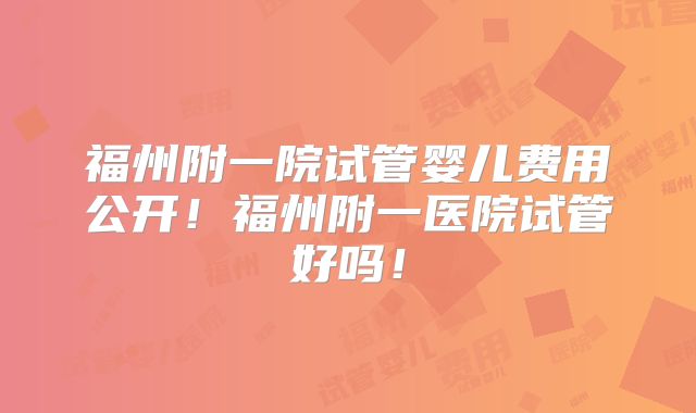 福州附一院试管婴儿费用公开!福州附一医院试管好吗!