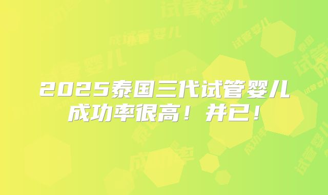 2025泰国三代试管婴儿成功率很高！并已！