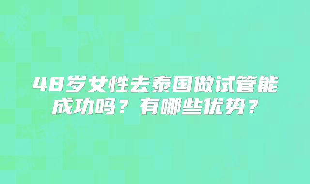 48岁女性去泰国做试管能成功吗?有哪些优势?