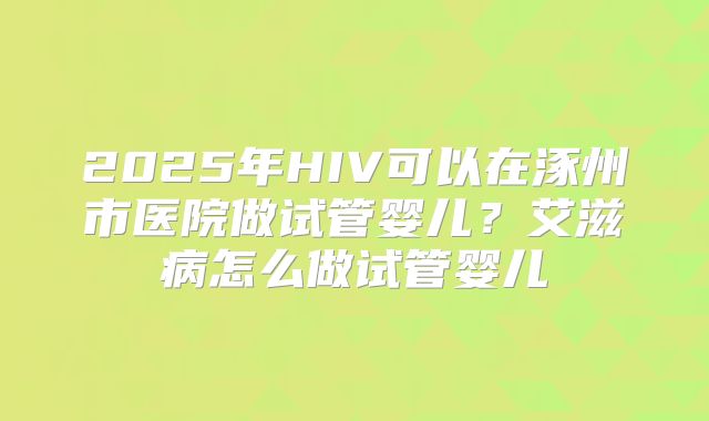 2025年HIV可以在涿州市医院做试管婴儿?艾滋病怎么做试管婴儿